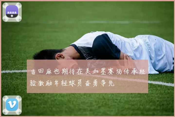 吉田麻也期待在美加墨赛场传承经验激励年轻球员奋勇争先