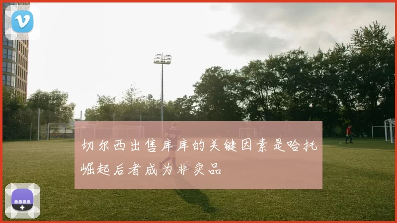 切尔西出售库库的关键因素是哈托崛起后者成为非卖品