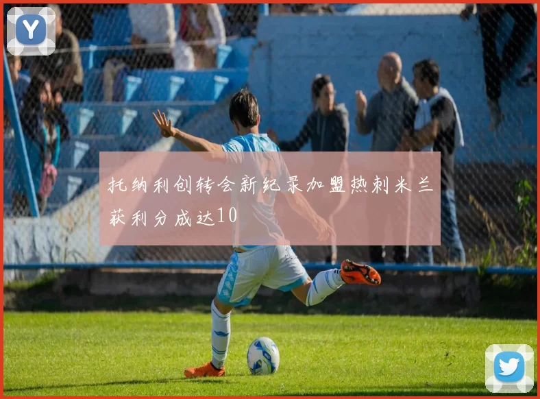 托纳利创转会新纪录加盟热刺米兰获利分成达10