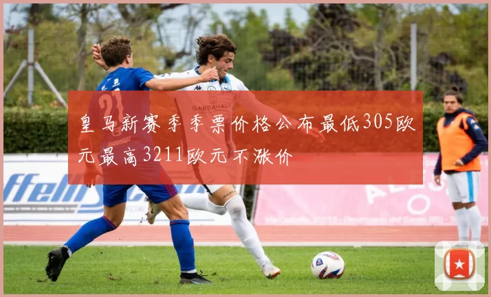 皇马新赛季季票价格公布最低305欧元最高3211欧元不涨价