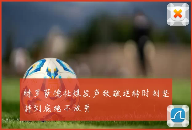 特罗萨德社媒发声致敬逆转时刻坚持到底绝不放弃