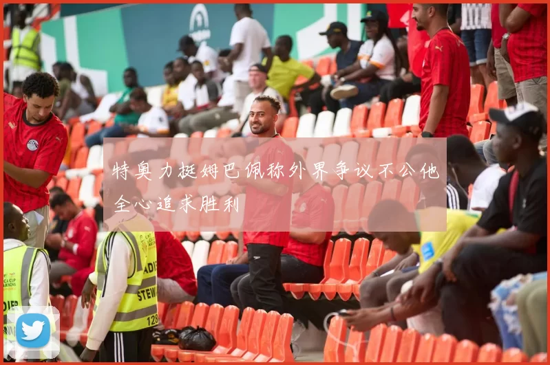 特奥力挺姆巴佩称外界争议不公他全心追求胜利