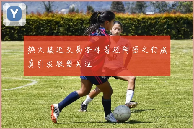 热火接近交易字母哥迈阿密之行成真引发联盟关注