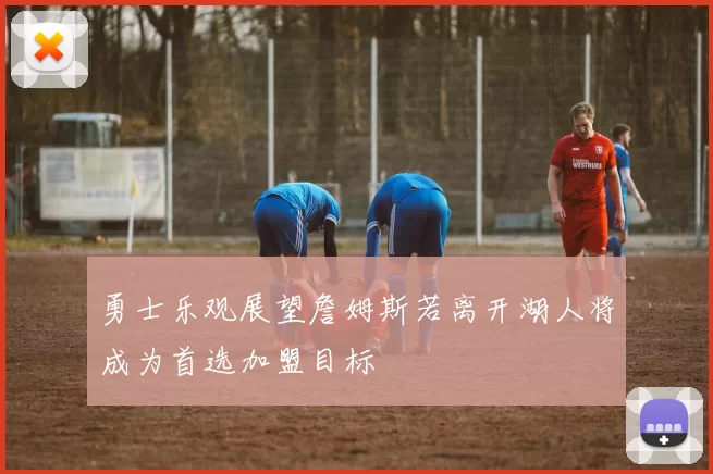 勇士乐观展望詹姆斯若离开湖人将成为首选加盟目标