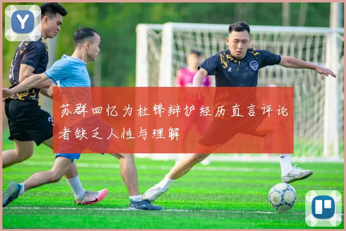 苏群回忆为杜锋辩护经历直言评论者缺乏人性与理解