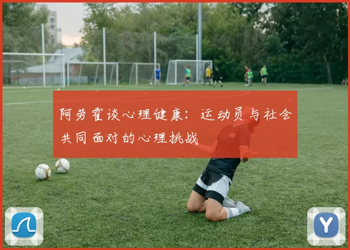阿劳霍谈心理健康：运动员与社会共同面对的心理挑战