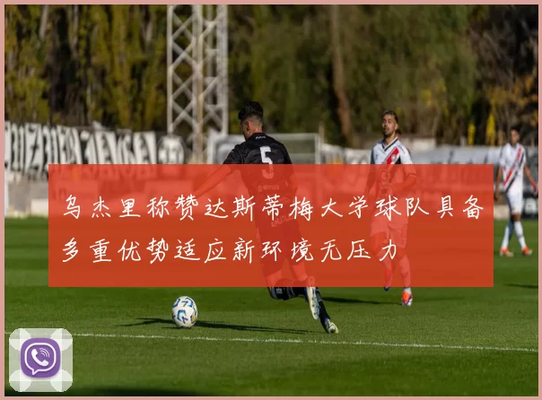 乌杰里称赞达斯蒂梅大学球队具备多重优势适应新环境无压力