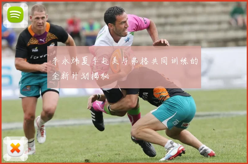 李永炜夏季赴美与弗格共同训练的全新计划揭秘