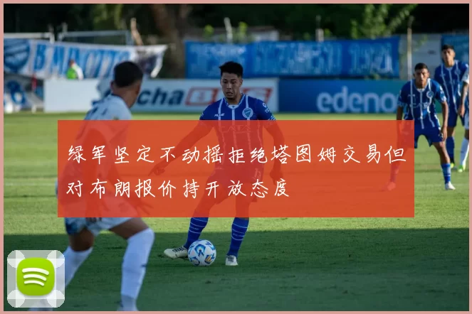 绿军坚定不动摇拒绝塔图姆交易但对布朗报价持开放态度